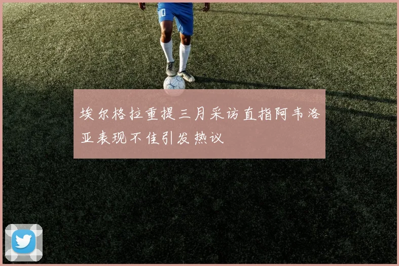 埃尔格拉重提三月采访直指阿韦洛亚表现不佳引发热议