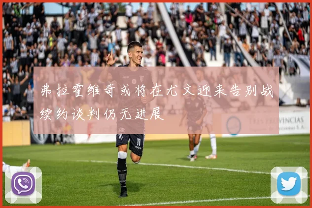 弗拉霍维奇或将在尤文迎来告别战续约谈判仍无进展