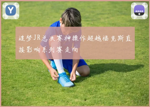 追梦JR总决赛神操作超越福克斯直接影响系列赛走向