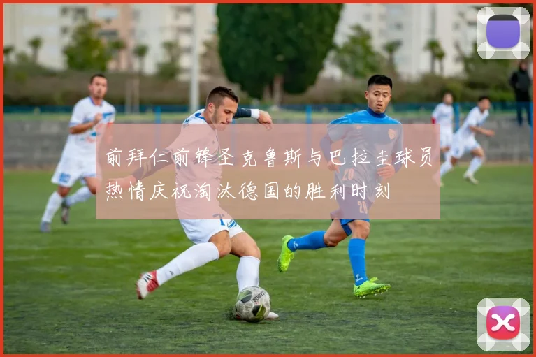 前拜仁前锋圣克鲁斯与巴拉圭球员热情庆祝淘汰德国的胜利时刻