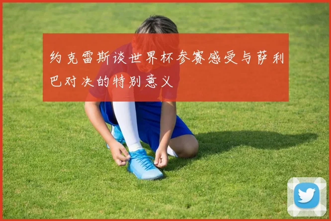 约克雷斯谈世界杯参赛感受与萨利巴对决的特别意义