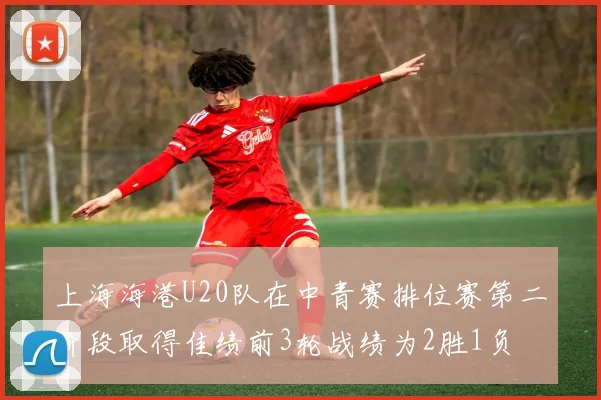 上海海港U20队在中青赛排位赛第二阶段取得佳绩前3轮战绩为2胜1负