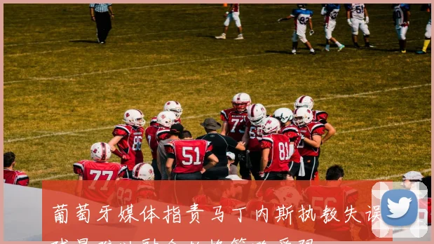 葡萄牙媒体指责马丁内斯执教失误球星难以融合轮换策略受限