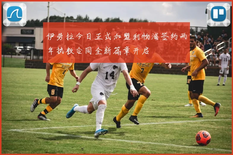 伊劳拉今日正式加盟利物浦签约两年执教合同全新篇章开启