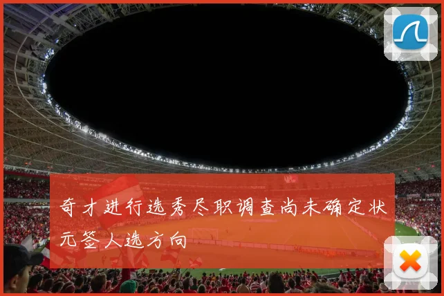 奇才进行选秀尽职调查尚未确定状元签人选方向