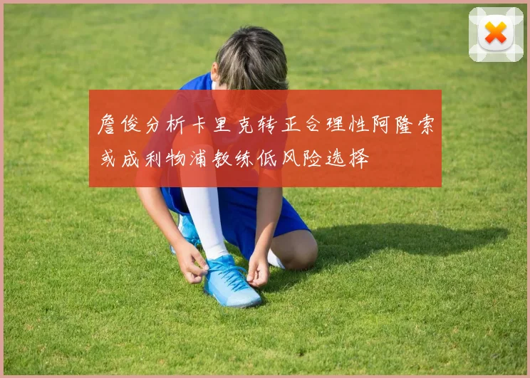 詹俊分析卡里克转正合理性阿隆索或成利物浦教练低风险选择
