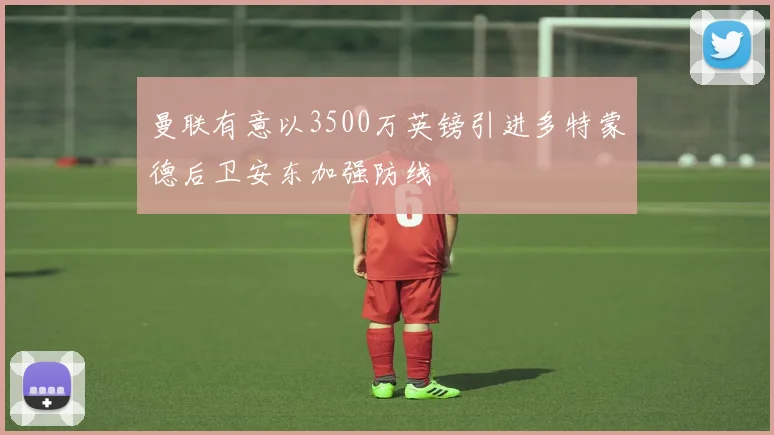 曼联有意以3500万英镑引进多特蒙德后卫安东加强防线