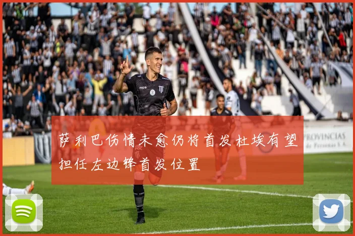萨利巴伤情未愈仍将首发杜埃有望担任左边锋首发位置
